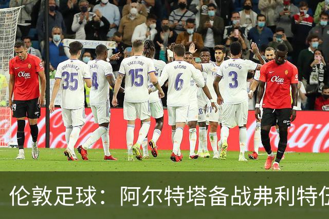 伦敦足球：阿尔特塔备战弗利特伍德，卡拉、加布缺席训练