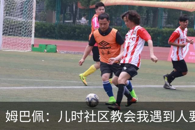 姆巴佩：儿时社区教会我遇到人要逐一握手，而不是只握熟人手