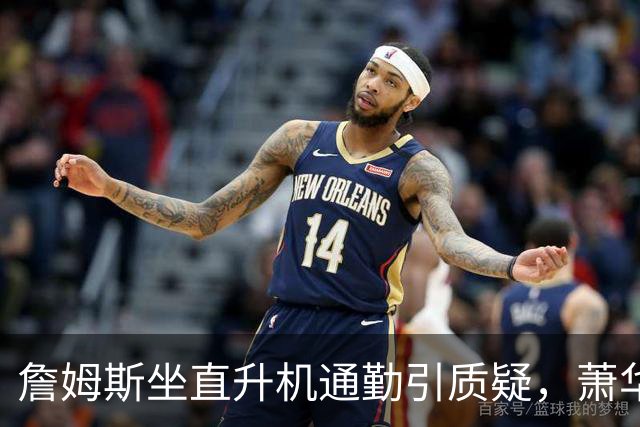 詹姆斯坐直升机通勤引质疑，萧华回应：球队没掺和就没问题