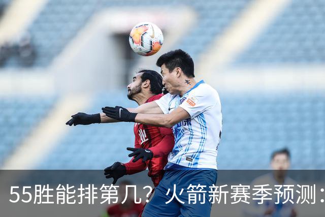55胜能排第几？火箭新赛季预测：次轮或西决出局